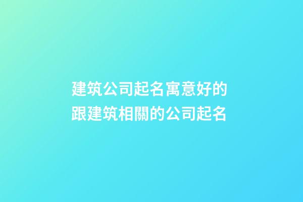 建筑公司起名寓意好的 跟建筑相關的公司起名-第1張-公司起名-玄機派